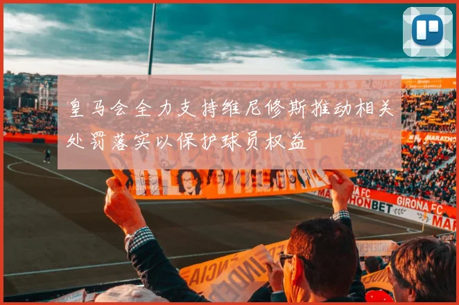 皇马会全力支持维尼修斯推动相关处罚落实以保护球员权益