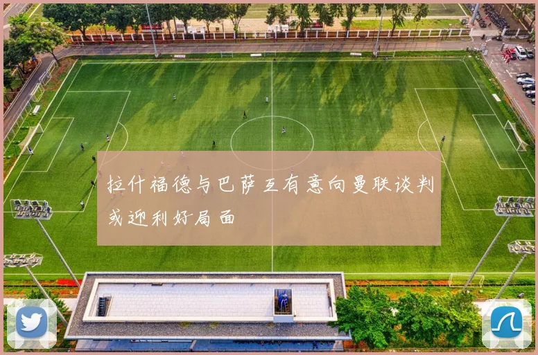 拉什福德与巴萨互有意向曼联谈判或迎利好局面