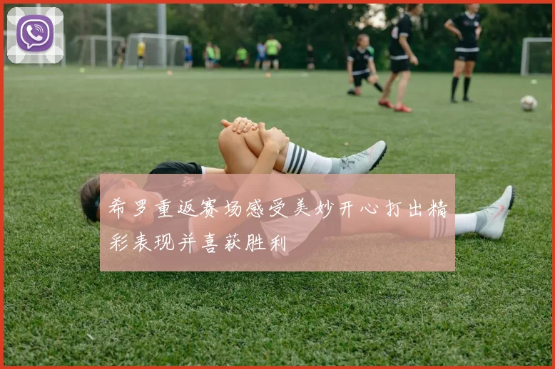 希罗重返赛场感受美妙开心打出精彩表现并喜获胜利