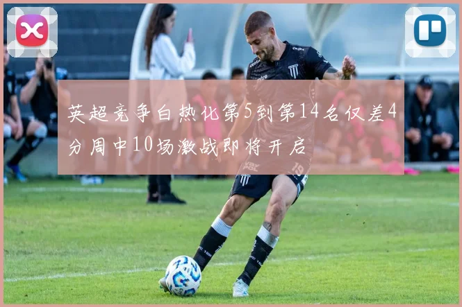 英超竞争白热化第5到第14名仅差4分周中10场激战即将开启
