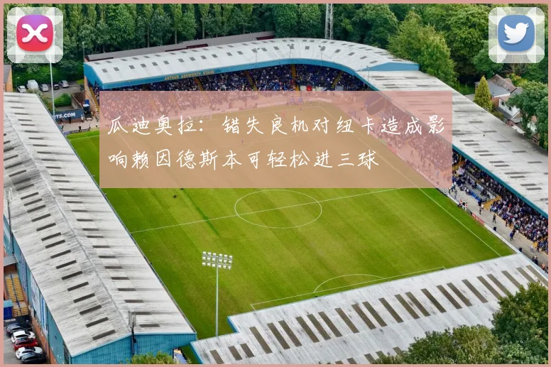瓜迪奥拉：错失良机对纽卡造成影响赖因德斯本可轻松进三球