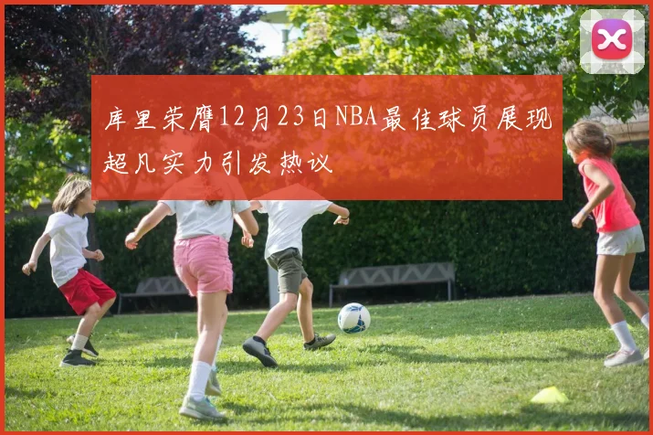 库里荣膺12月23日NBA最佳球员展现超凡实力引发热议