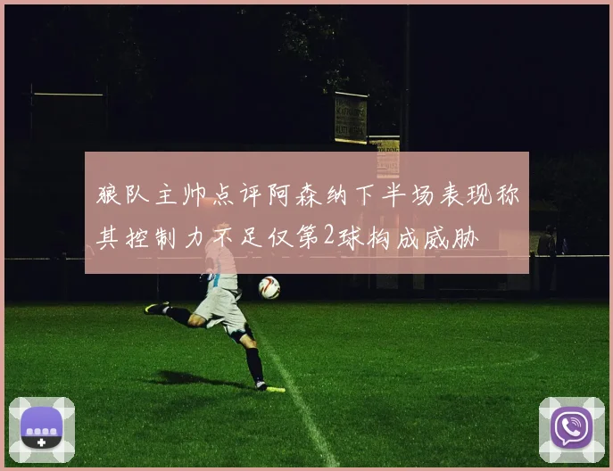 狼队主帅点评阿森纳下半场表现称其控制力不足仅第2球构成威胁