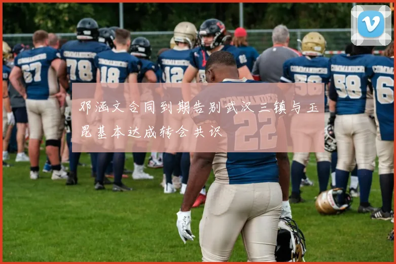 邓涵文合同到期告别武汉三镇与玉昆基本达成转会共识