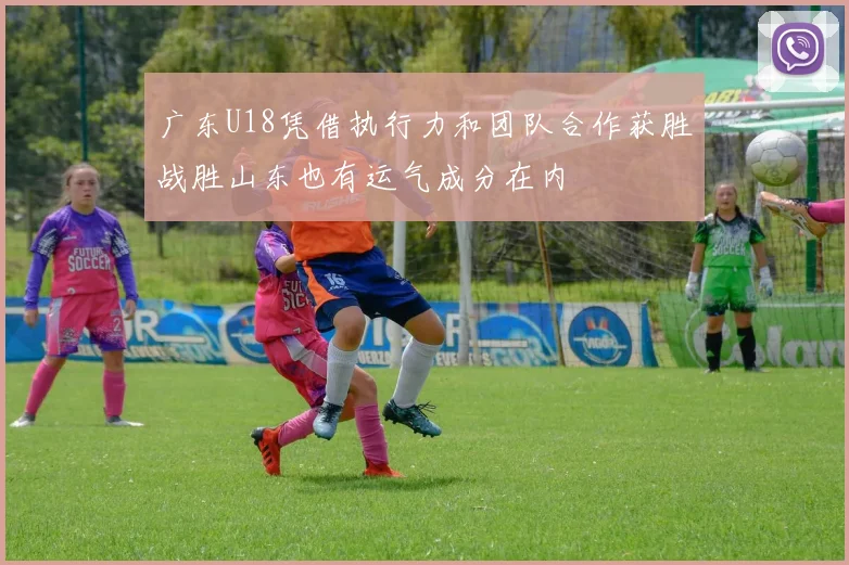 广东U18凭借执行力和团队合作获胜战胜山东也有运气成分在内