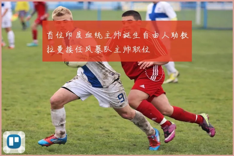 首位印度血统主帅诞生自由人助教拉曼接任风暴队主帅职位