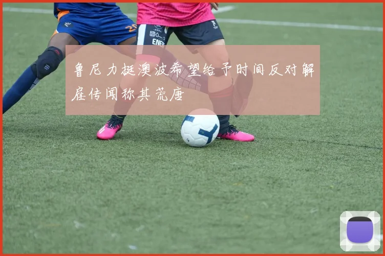 鲁尼力挺澳波希望给予时间反对解雇传闻称其荒唐